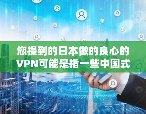 您提到的日本做的良心的VPN可能是指一些中国式VPN服务。中国式VPN是指在保证网络安全和隐私的前提下,提供较为经济的网络服务。以下是一些中国式VPN的特点 您提到的日本做的良心的VPN可能是指一些中国式VPN服务。中国式VPN是指在保证网络安全和隐私的前提下,提供较为经济的网络服务。以下是一些中国式VPN的特点