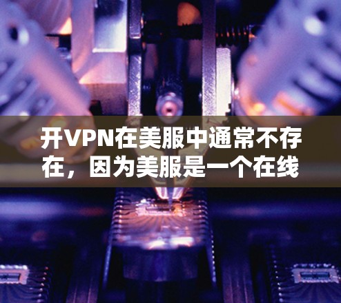 开VPN在美服中通常不存在，因为美服是一个在线游戏平台，其核心功能是提供在线游戏体验，而不是VPN服务。然而，如果存在某些应用或功能涉及到VPN，可能会导致安全问题。以下是对相关问题的详细解答