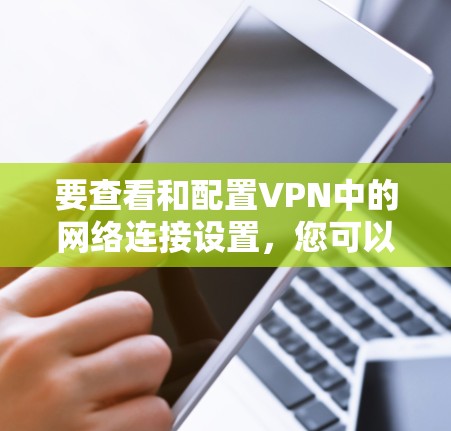 要查看和配置VPN中的网络连接设置,您可以按照以下步骤进行 要查看和配置VPN中的网络连接设置,您可以按照以下步骤进行
