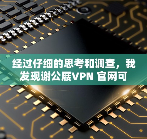 经过仔细的思考和调查，我发现谢公屐VPN 官网可能是一个平台或项目的误写，具体信息可能因地区而异。为了提供准确的信息，建议您