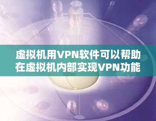 虚拟机用VPN软件可以帮助在虚拟机内部实现VPN功能,确保网络连接的安全和可靠。以下是使用这些软件的步骤总结