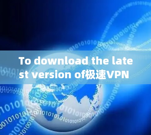 To download the latest version of极速VPN for Android,follow these steps: