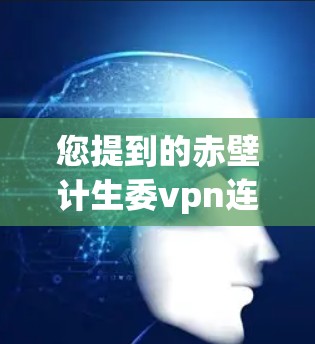 您提到的赤壁计生委vpn连接可能是一个特定的项目或链接，但没有更多的上下文信息，很难确认具体含义。以下是一些可能的解释和相关信息