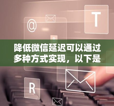 降低微信延迟可以通过多种方式实现，以下是一些建议和方法