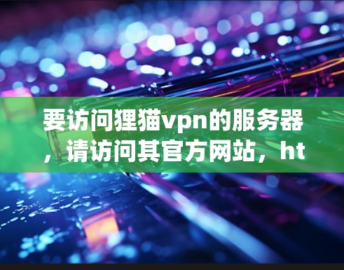 要访问狸猫vpn的服务器，请访问其官方网站，https:www.39.com/zh-CN/通常，狸猫vpn的服务器地址会根据不同的服务器版本和地区的使用情况有所不同。以下是常见可用的服务器地址