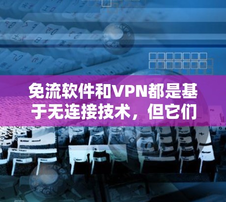 免流软件和VPN都是基于无连接技术，但它们的应用场景和目标有所不同。以下是详细的对比和总结