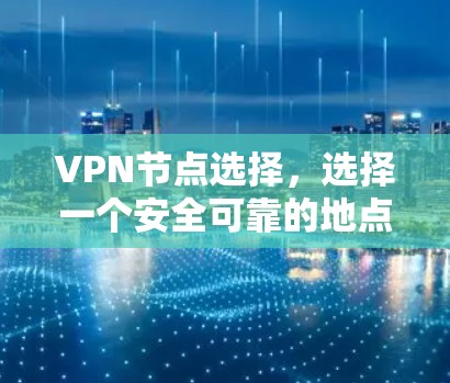 VPN节点选择，选择一个安全可靠的地点，才能保障你的通信隐私与安全