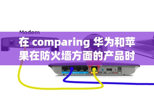 在 comparing 华为和苹果在防火墙方面的产品时,可以总结出以下几点 在 comparing 华为和苹果在防火墙方面的产品时,可以总结出以下几点