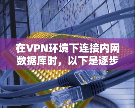 在VPN环境下连接内网数据库时,以下是逐步的解决方案 在VPN环境下连接内网数据库时,以下是逐步的解决方案