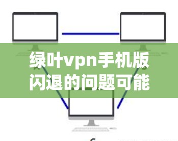 绿叶vpn手机版闪退的问题可能涉及以下几个方面 绿叶vpn手机版闪退的问题可能涉及以下几个方面