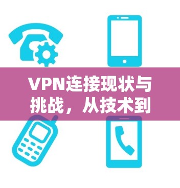 VPN连接现状与挑战,从技术到用户体验的全面解析 VPN连接现状与挑战,从技术到用户体验的全面解析