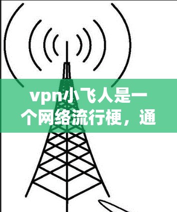 vpn小飞人是一个网络流行梗，通常指的是价值观（Value Proposition）的梗，或者是用来形容某个角色、产品或现象的。具体含义可能因上下文而异