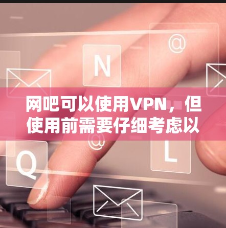 网吧可以使用VPN，但使用前需要仔细考虑以下因素