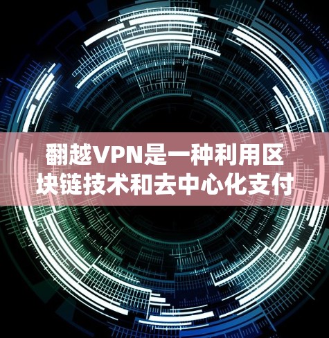 翻越VPN是一种利用区块链技术和去中心化支付系统设计的网络安全工具，旨在提供更安全、透明和高效的网络保护服务。以下是关于翻越VPN的详细分析