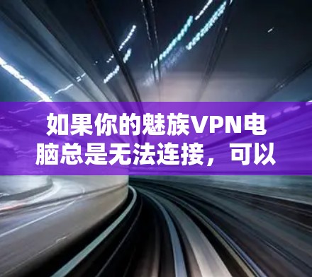 如果你的魅族VPN电脑总是无法连接，可以按照以下步骤进行排查和解决
