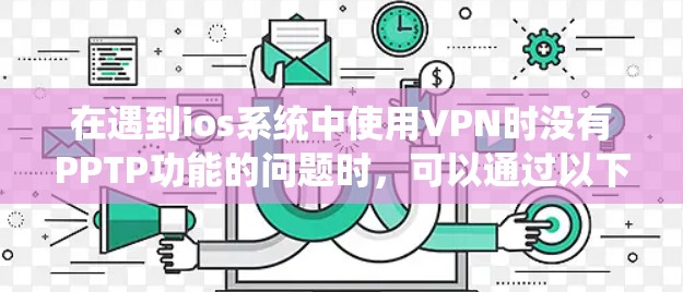在遇到ios系统中使用VPN时没有PPTP功能的问题时，可以通过以下步骤进行排查和解决
