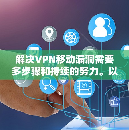 解决VPN移动漏洞需要多步骤和持续的努力。以下是逐步的解决方案建议