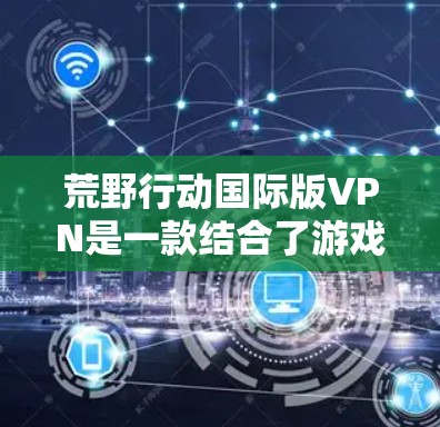 荒野行动国际版VPN是一款结合了游戏荒野行动与现实世界的科幻冒险游戏，玩家通过探索荒野星球，与自然生物和神秘力量共存，与自然事件和人类活动产生互动。以下是对该游戏的详细介绍