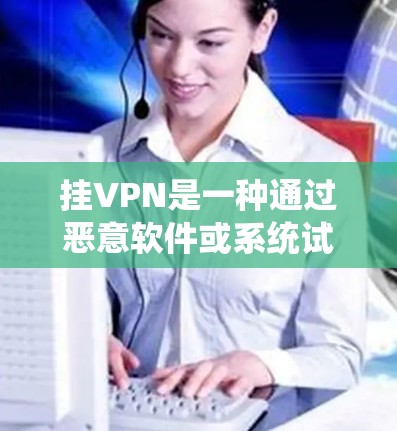 挂VPN是一种通过恶意软件或系统试图连接到外部网络以获取不真实连接方式或资源的行为。以下是针对挂VPN的步骤和方法，帮助你更好地识别和防范