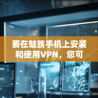 要在魅族手机上安装和使用VPN，您可以按照以下步骤进行