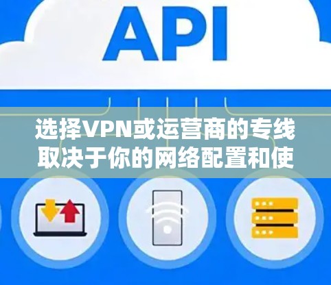 选择VPN或运营商的专线取决于你的网络配置和使用场景。以下是对这两种方式的详细分析 选择VPN或运营商的专线取决于你的网络配置和使用场景。以下是对这两种方式的详细分析