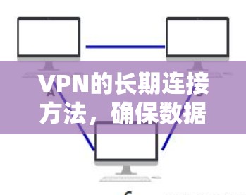 VPN的长期连接方法，确保数据安全的可靠连接