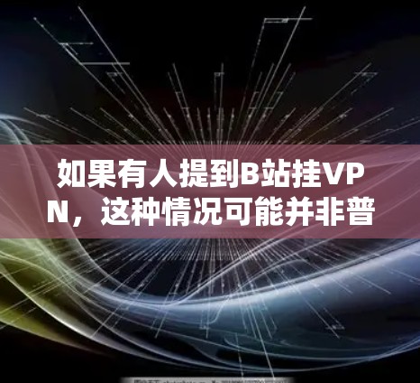 如果有人提到B站挂VPN，这种情况可能并非普通用户直接挂VPN，而是由于服务问题、内部服务器问题或其他异常情况。以下是详细的解释和建议