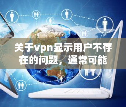 关于vpn显示用户不存在的问题，通常可能与VPN服务器的选择、防火墙设置、端口配置以及安全连接的设置有关。以下是一些可能的解决方案