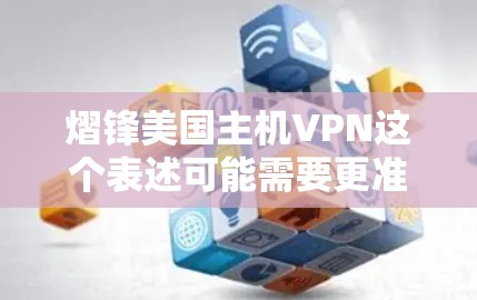 熠锋美国主机VPN这个表述可能需要更准确地拆解。熠锋可能是一个品牌、公司或组织的名字，而主机VPN可能指的是Homemian VPN，这是一个用于VPN服务的软件工具
