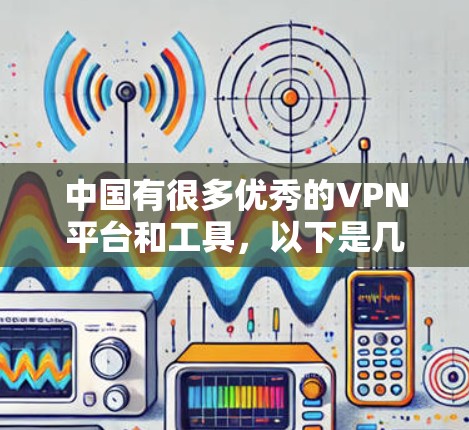 中国有很多优秀的VPN平台和工具，以下是几个值得推荐的