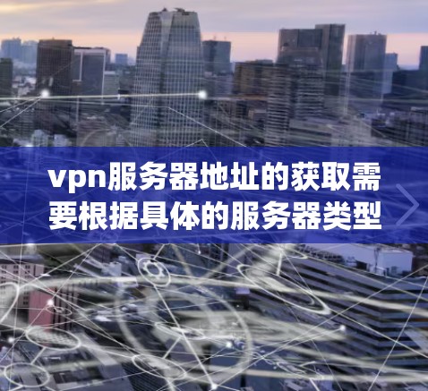 vpn服务器地址的获取需要根据具体的服务器类型和配置进行，以下是一些常见的配置方法和相关信息