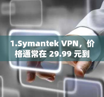 1.Symantek VPN，价格通常在 29.99 元到 59.99 元之间，适合基本需求