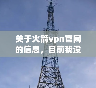 关于火箭vpn官网的信息，目前我没有找到官方的链接。不过，我可以提供一些通用的步骤和建议，以帮助你查找相关资源