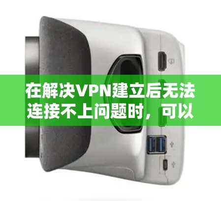 在解决VPN建立后无法连接不上问题时，可以按照以下步骤进行排查和解决