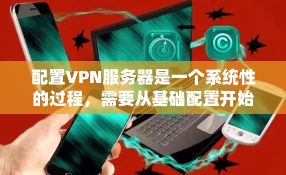 配置VPN服务器是一个系统性的过程，需要从基础配置开始逐步进行，同时注意安全和隐私。以下是一步步的指南