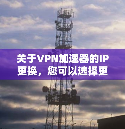 关于VPN加速器的IP更换，您可以选择更换一个更安全、性能更好的VPN加速器。以下是一些推荐的VPN加速器，您可以根据自己的需求选择