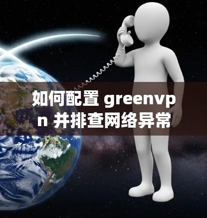 如何配置 greenvpn 并排查网络异常