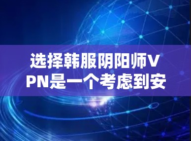 选择韩服阴阳师VPN是一个考虑到安全性和策略性，同时权衡到风险的决策。以下是一些详细的步骤和建议