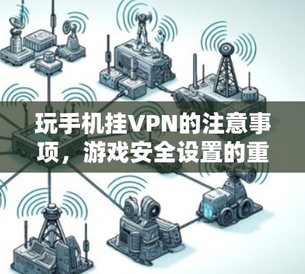 玩手机挂VPN的注意事项，游戏安全设置的重要性
