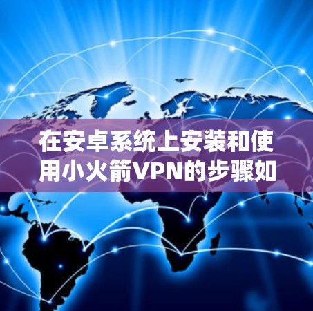 在安卓系统上安装和使用小火箭VPN的步骤如下