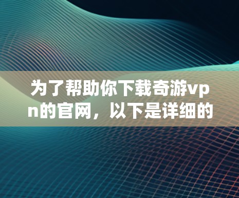 为了帮助你下载奇游vpn的官网，以下是详细的步骤说明，假设奇游vpn是一个游戏平台或下载网站