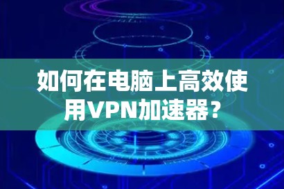 如何在电脑上高效使用VPN加速器？