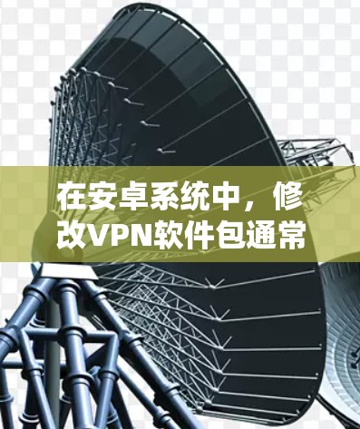 在安卓系统中，修改VPN软件包通常需要通过软件更新或直接修改安装信息。以下是一个逐步指南，帮助您在安卓系统中修改VPN软件