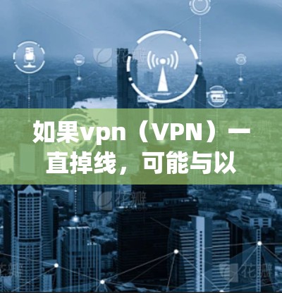 如果vpn（VPN）一直掉线，可能与以下原因有关