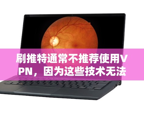 刷推特通常不推荐使用VPN，因为这些技术无法直接访问推特的服务器或内容。正确的做法是通过合法的网站或平台访问推特。以下是对刷推特的建议和注意事项
