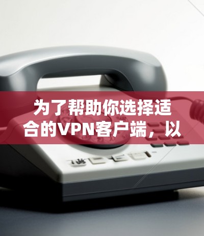 为了帮助你选择适合的VPN客户端，以下是一些关键点的总结和推荐