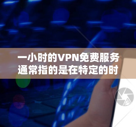 一小时的VPN免费服务通常指的是在特定的时间范围内，比如1小时、1分钟等，提供免费的网络连接。以下是一些常见的VPN服务和限时优惠