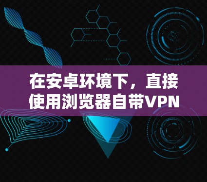 在安卓环境下，直接使用浏览器自带VPN功能是没有的。通常，安卓浏览器会通过下载第三方插件来实现VPN功能，例如NetNimble或NetMask，这些插件需要在手机上下载并安装后才能使用