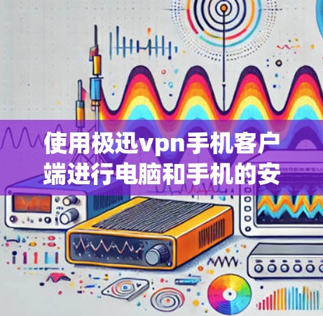 使用极迅vpn手机客户端进行电脑和手机的安全管理，可以有效地保护您的设备免受恶意软件、网络攻击和恶意应用的侵害。以下是一步步的指南，帮助您顺利使用该客户端