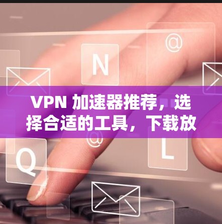 VPN 加速器推荐,选择合适的工具,下载放心